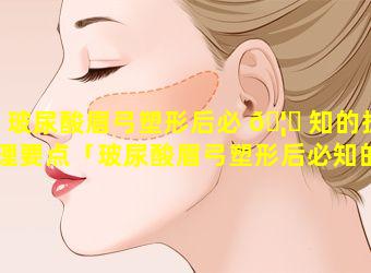 玻尿酸眉弓塑形后必 🦁 知的护理要点「玻尿酸眉弓塑形后必知的护理要点是什么」